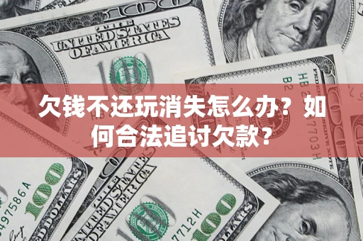 武汉欠钱不还玩消失怎么办？如何合法追讨欠款？