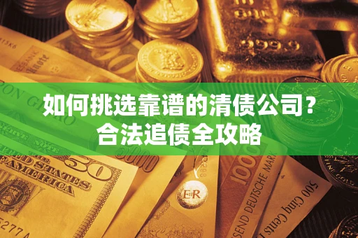 武汉如何挑选靠谱的清债公司?合法追债全攻略 武汉如何挑选靠谱的清债公司?合法追债全攻略