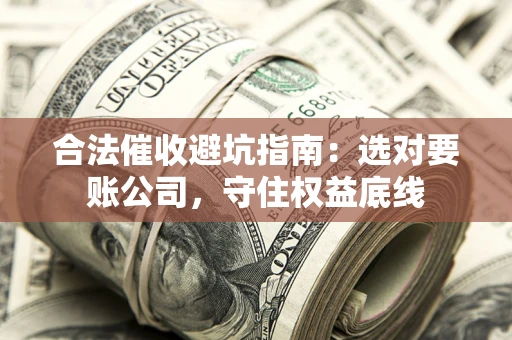 武汉合法催收避坑指南：选对要账公司，守住权益底线
