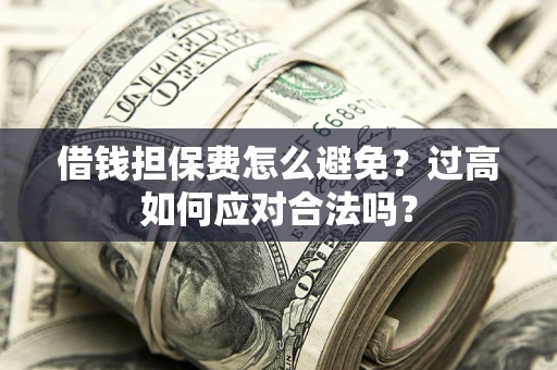 武汉借钱担保费怎么避免？过高如何应对合法吗？