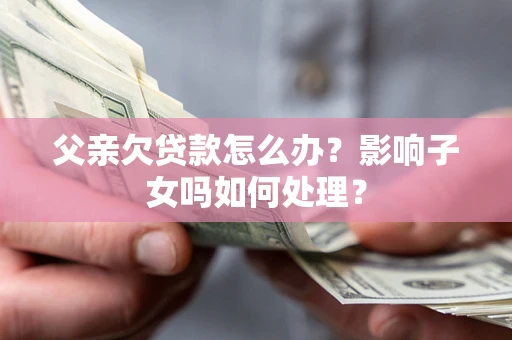 武汉父亲欠贷款怎么办？影响子女吗如何处理？