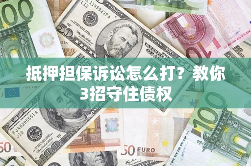 武汉抵押担保诉讼怎么打？教你3招守住债权
