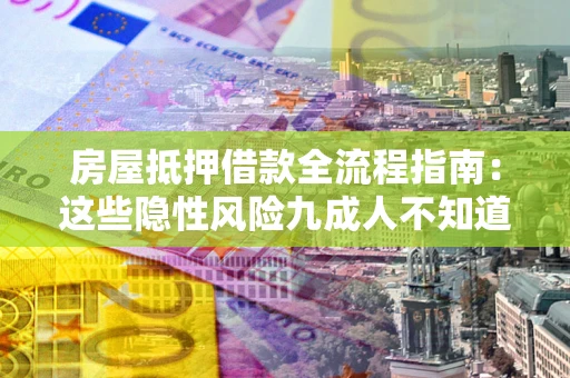 武汉房屋抵押借款全流程指南：这些隐性风险九成人不知道