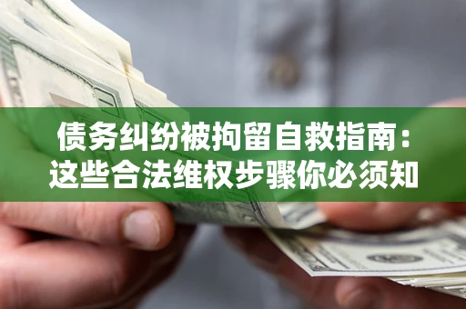 武汉债务纠纷被拘留自救指南：这些合法维权步骤你必须知道！