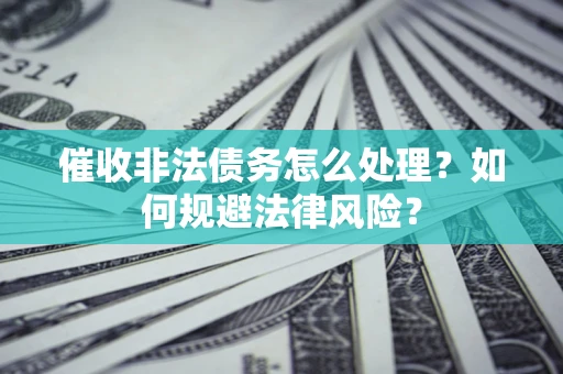 武汉催收非法债务怎么处理？如何规避法律风险？