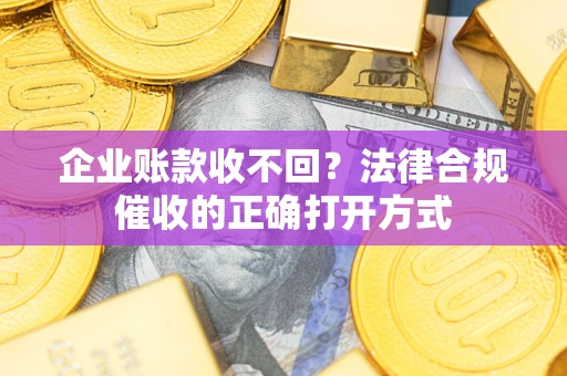武汉企业账款收不回？法律合规催收的正确打开方式