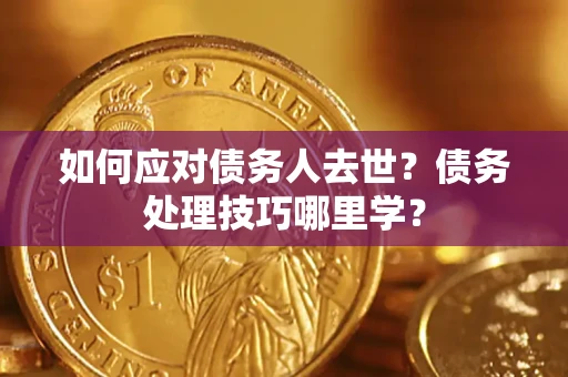 武汉如何应对债务人去世？债务处理技巧哪里学？