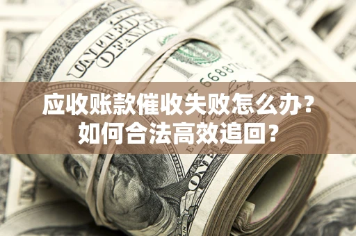 武汉应收账款催收失败怎么办？如何合法高效追回？