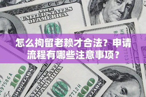 武汉怎么拘留老赖才合法？申请流程有哪些注意事项？