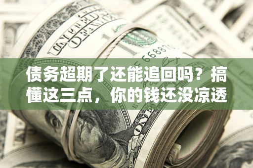 武汉债务超期了还能追回吗？搞懂这三点，你的钱还没凉透
