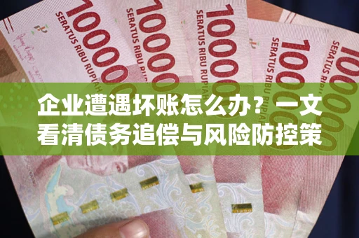 武汉企业遭遇坏账怎么办？一文看清债务追偿与风险防控策略