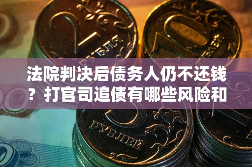 武汉法院判决后债务人仍不还钱？打官司追债有哪些风险和技巧？