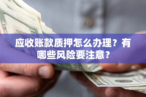 武汉应收账款质押怎么办理？有哪些风险要注意？