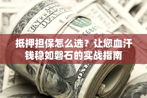 武汉抵押担保怎么选？让您血汗钱稳如磐石的实战指南