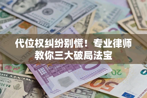 武汉代位权纠纷别慌！专业律师教你三大破局法宝