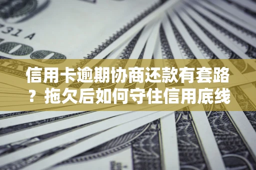 武汉信用卡逾期协商还款有套路？拖欠后如何守住信用底线？