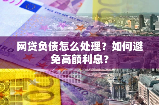 武汉网贷负债怎么处理？如何避免高额利息？