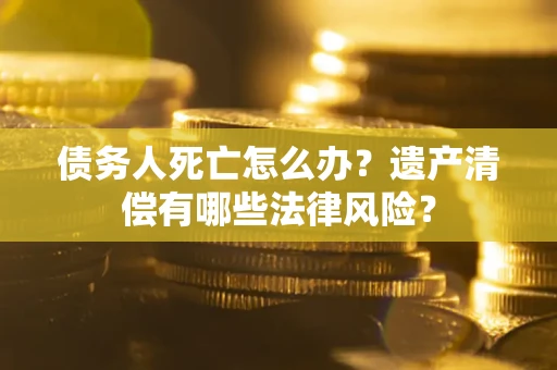 武汉债务人死亡怎么办？遗产清偿有哪些法律风险？