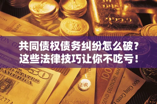 武汉共同债权债务纠纷怎么破？这些法律技巧让你不吃亏！