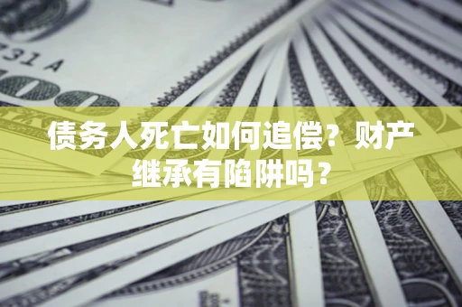 武汉债务人死亡如何追偿？财产继承有陷阱吗？