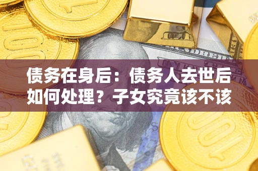 武汉债务在身后：债务人去世后如何处理？子女究竟该不该还钱？