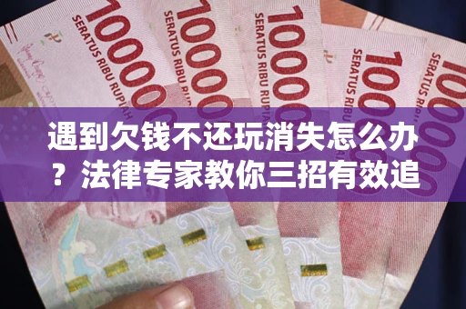 武汉遇到欠钱不还玩消失怎么办？法律专家教你三招有效追债！