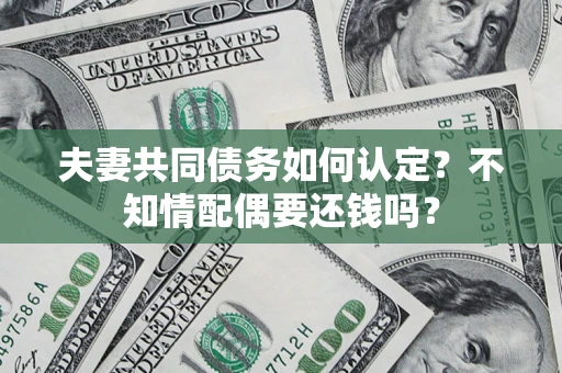 武汉夫妻共同债务如何认定？不知情配偶要还钱吗？