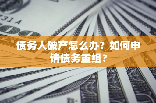 武汉债务人破产怎么办？如何申请债务重组？