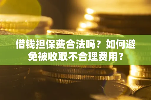 武汉借钱担保费合法吗？如何避免被收取不合理费用？
