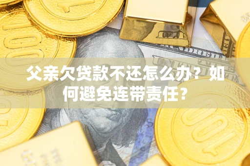 武汉父亲欠贷款不还怎么办？如何避免连带责任？