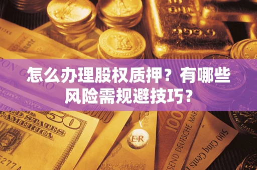 武汉怎么办理股权质押？有哪些风险需规避技巧？