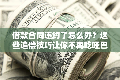 武汉借款合同违约了怎么办？这些追偿技巧让你不再吃哑巴亏