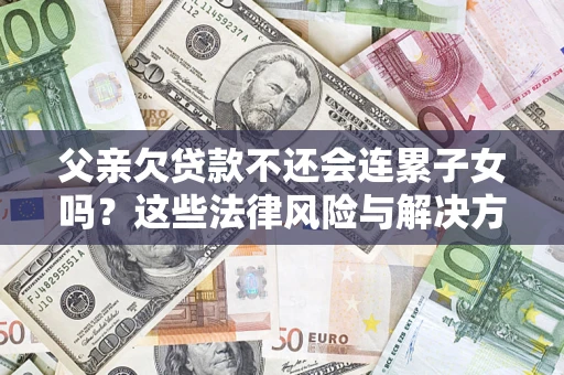 武汉父亲欠贷款不还会连累子女吗？这些法律风险与解决方法要早知道！