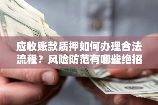 武汉应收账款质押如何办理合法流程？风险防范有哪些绝招？