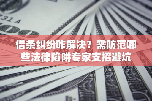 武汉借条纠纷咋解决？需防范哪些法律陷阱专家支招避坑