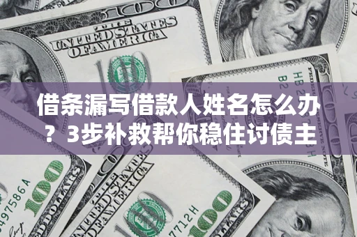 武汉借条漏写借款人姓名怎么办？3步补救帮你稳住讨债主动权