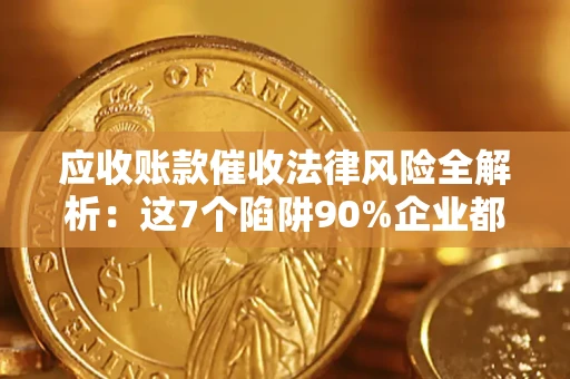 武汉应收账款催收法律风险全解析：这7个陷阱90%企业都踩过（含合规应对指南）