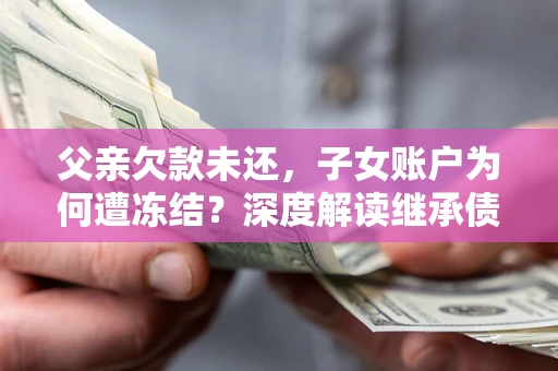 武汉父亲欠款未还，子女账户为何遭冻结？深度解读继承债务迷局