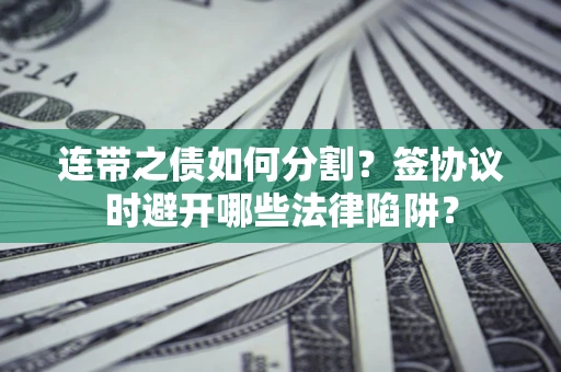 武汉连带之债如何分割？签协议时避开哪些法律陷阱？