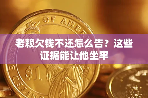 武汉老赖欠钱不还怎么告？这些证据能让他坐牢