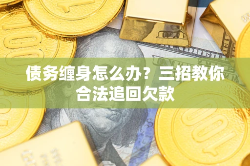 武汉债务缠身怎么办？三招教你合法追回欠款