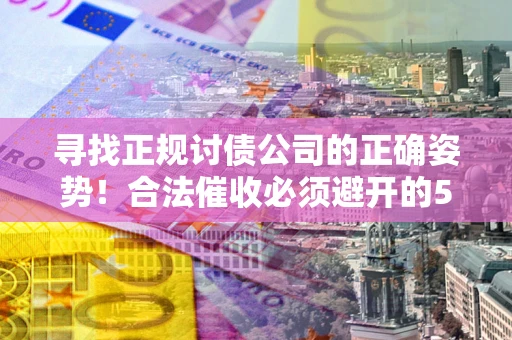 武汉寻找正规讨债公司的正确姿势！合法催收必须避开的5大雷区