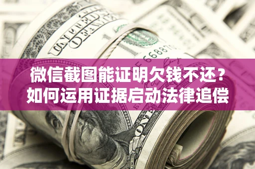 武汉微信截图能证明欠钱不还？如何运用证据启动法律追偿程序？