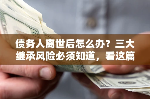 武汉债务人离世后怎么办？三大继承风险必须知道，看这篇就够了