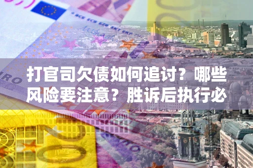 武汉打官司欠债如何追讨？哪些风险要注意？胜诉后执行必看！