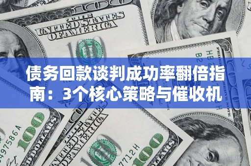 武汉债务回款谈判成功率翻倍指南：3个核心策略与催收机构避坑法则