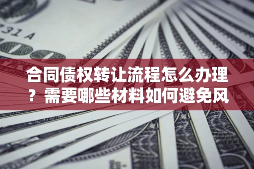 武汉合同债权转让流程怎么办理？需要哪些材料如何避免风险？