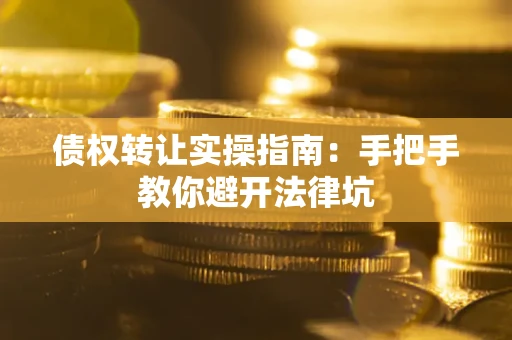 武汉债权转让实操指南：手把手教你避开法律坑
