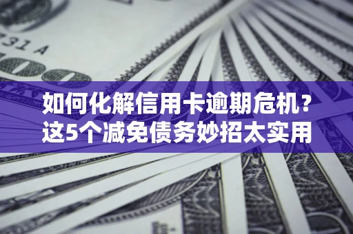 武汉如何化解信用卡逾期危机？这5个减免债务妙招太实用