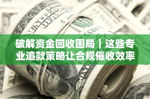 武汉破解资金回收困局｜这些专业追款策略让合规催收效率翻倍
